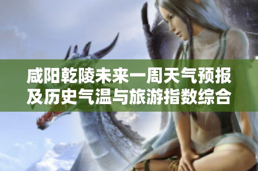 咸阳乾陵未来一周天气预报及历史气温与旅游指数综合分析