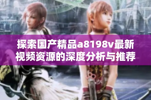 探索国产精品a8198v最新视频资源的深度分析与推荐