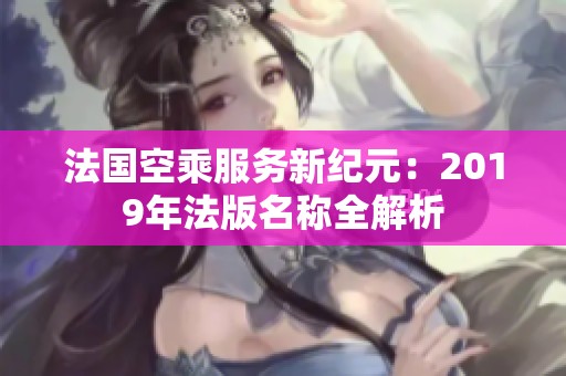法国空乘服务新纪元：2019年法版名称全解析