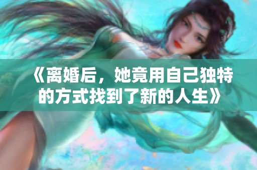 《离婚后，她竟用自己独特的方式找到了新的人生》