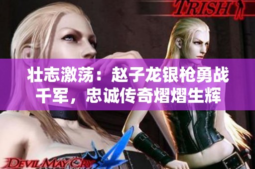 壮志激荡：赵子龙银枪勇战千军，忠诚传奇熠熠生辉
