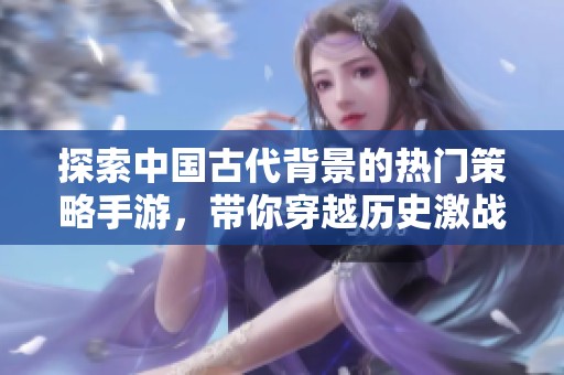 探索中国古代背景的热门策略手游，带你穿越历史激战沙场