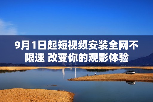 9月1日起短视频安装全网不限速 改变你的观影体验