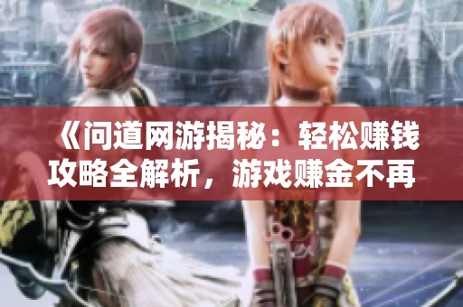 《问道网游揭秘：轻松赚钱攻略全解析，游戏赚金不再是梦》