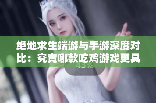 绝地求生端游与手游深度对比：究竟哪款吃鸡游戏更具乐趣与挑战性？