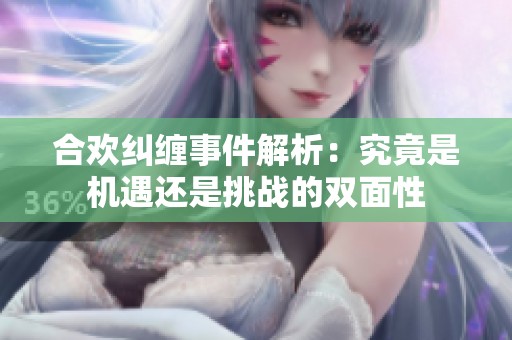 合欢纠缠事件解析：究竟是机遇还是挑战的双面性