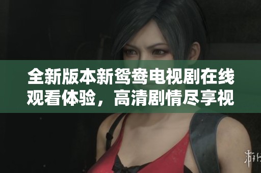 全新版本新鸳鸯电视剧在线观看体验，高清剧情尽享视听盛宴