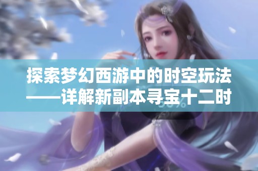 探索梦幻西游中的时空玩法——详解新副本寻宝十二时辰的神秘内容