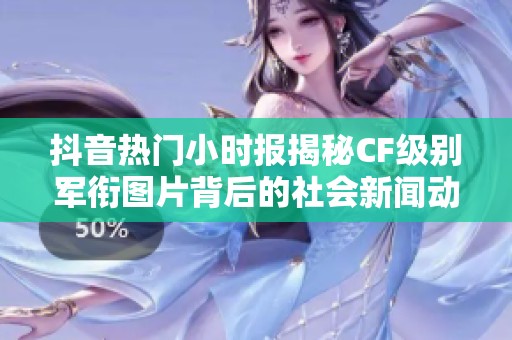 抖音热门小时报揭秘CF级别军衔图片背后的社会新闻动态