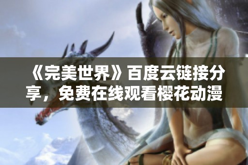 《完美世界》百度云链接分享，免费在线观看樱花动漫的精彩内容