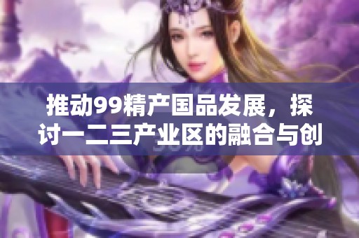 推动99精产国品发展，探讨一二三产业区的融合与创新