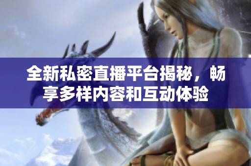 全新私密直播平台揭秘，畅享多样内容和互动体验