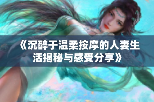 《沉醉于温柔按摩的人妻生活揭秘与感受分享》