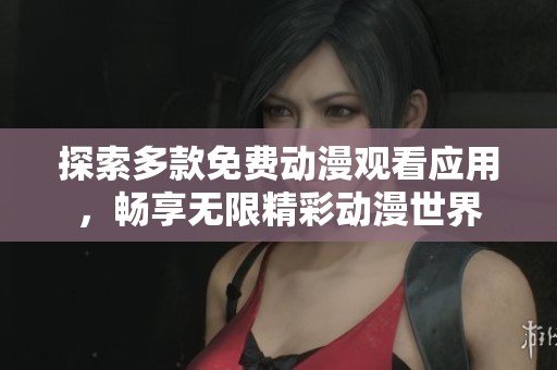 探索多款免费动漫观看应用，畅享无限精彩动漫世界