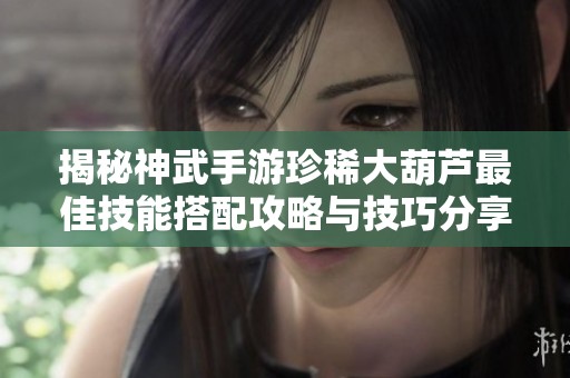 揭秘神武手游珍稀大葫芦最佳技能搭配攻略与技巧分享