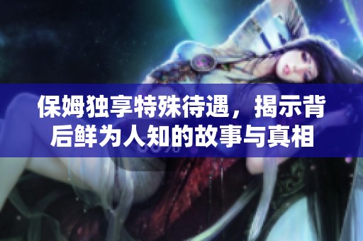 保姆独享特殊待遇，揭示背后鲜为人知的故事与真相