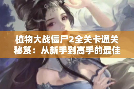 植物大战僵尸2全关卡通关秘笈：从新手到高手的最佳攻略分享