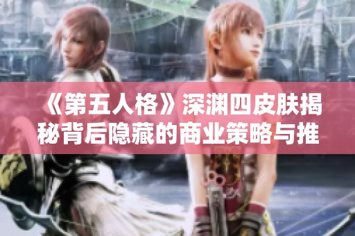 《第五人格》深渊四皮肤揭秘背后隐藏的商业策略与推广技巧