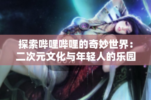 探索哔哩哔哩的奇妙世界：二次元文化与年轻人的乐园