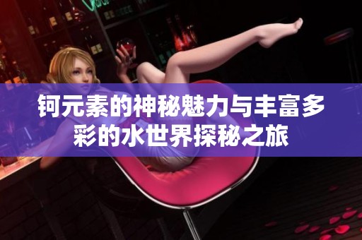 钶元素的神秘魅力与丰富多彩的水世界探秘之旅