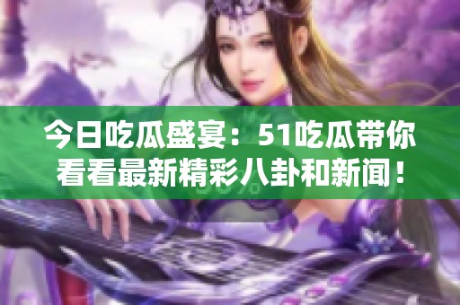 今日吃瓜盛宴：51吃瓜带你看看最新精彩八卦和新闻！