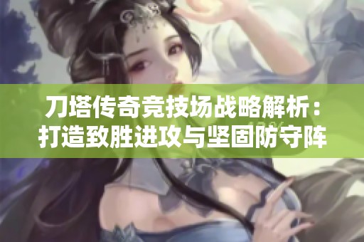 刀塔传奇竞技场战略解析：打造致胜进攻与坚固防守阵容的全面指南