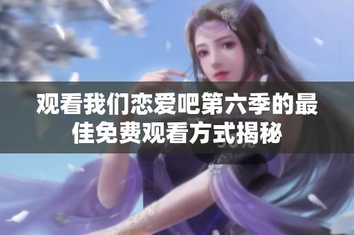 观看我们恋爱吧第六季的最佳免费观看方式揭秘