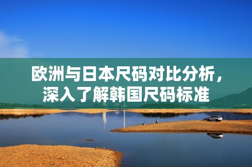 欧洲与日本尺码对比分析，深入了解韩国尺码标准