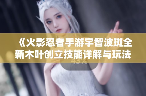 《火影忍者手游宇智波斑全新木叶创立技能详解与玩法攻略》