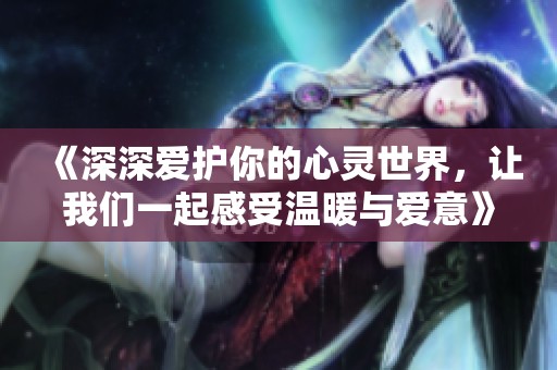 《深深爱护你的心灵世界，让我们一起感受温暖与爱意》