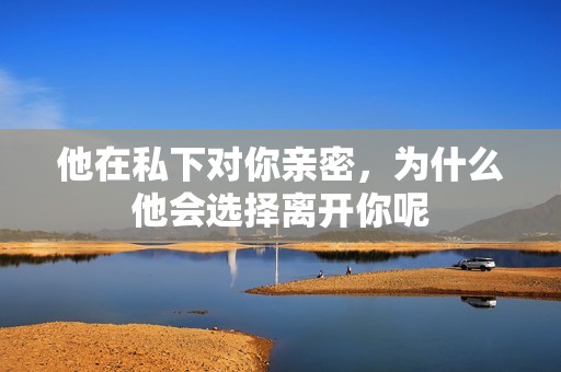 他在私下对你亲密，为什么他会选择离开你呢