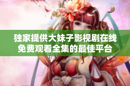 独家提供大妹子影视剧在线免费观看全集的最佳平台