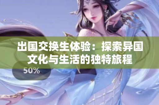 出国交换生体验：探索异国文化与生活的独特旅程