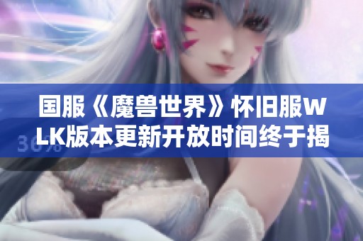 国服《魔兽世界》怀旧服WLK版本更新开放时间终于揭晓