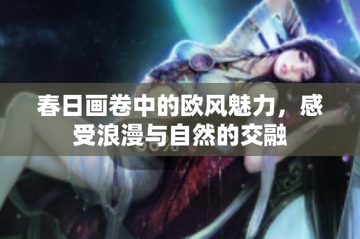 春日画卷中的欧风魅力，感受浪漫与自然的交融