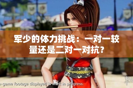 军少的体力挑战：一对一较量还是二对一对抗？