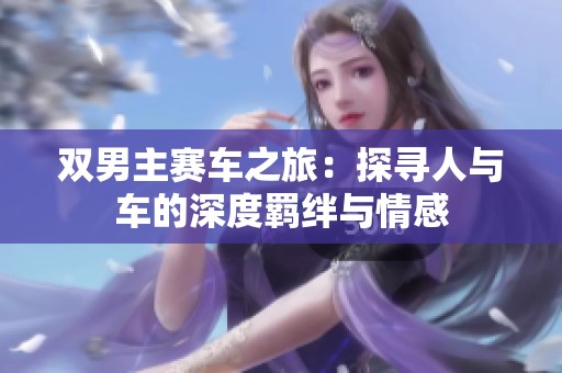 双男主赛车之旅：探寻人与车的深度羁绊与情感