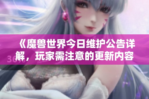 《魔兽世界今日维护公告详解，玩家需注意的更新内容》