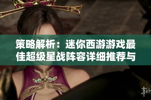 策略解析：迷你西游游戏最佳超级星战阵容详细推荐与攻略