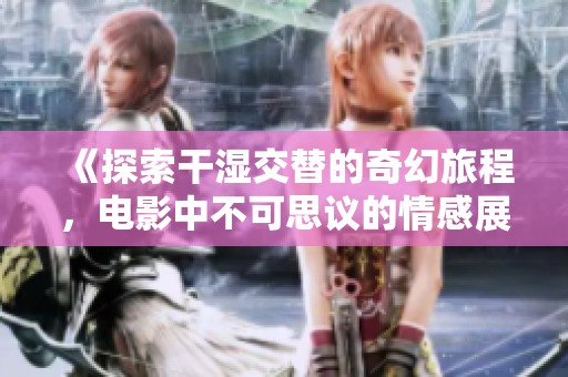 《探索干湿交替的奇幻旅程，电影中不可思议的情感展现》