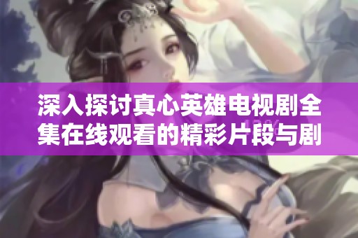 深入探讨真心英雄电视剧全集在线观看的精彩片段与剧情分析