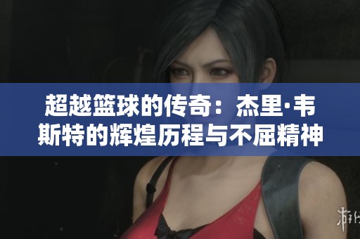 超越篮球的传奇：杰里·韦斯特的辉煌历程与不屈精神