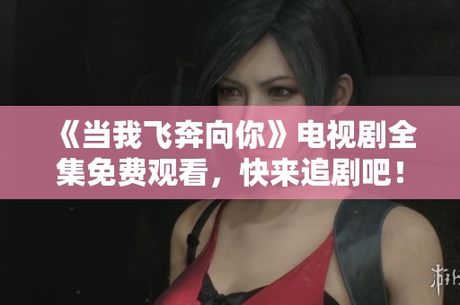 《当我飞奔向你》电视剧全集免费观看，快来追剧吧！
