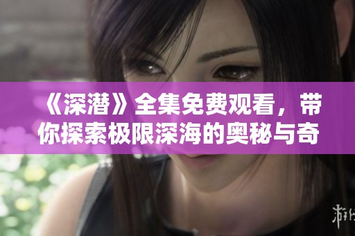 《深潜》全集免费观看，带你探索极限深海的奥秘与奇迹