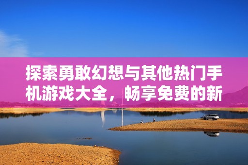探索勇敢幻想与其他热门手机游戏大全，畅享免费的新版本体验