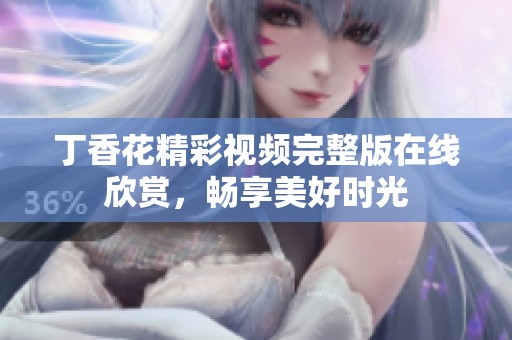 丁香花精彩视频完整版在线欣赏，畅享美好时光