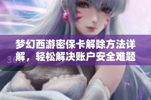 梦幻西游密保卡解除方法详解，轻松解决账户安全难题的实用教程