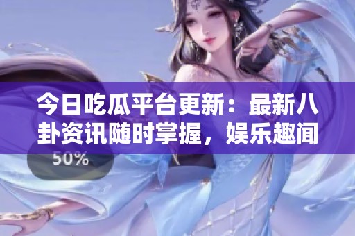 今日吃瓜平台更新：最新八卦资讯随时掌握，娱乐趣闻一手获取
