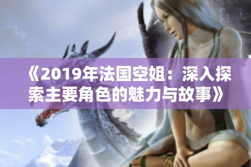 《2019年法国空姐：深入探索主要角色的魅力与故事》