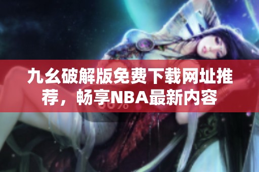 九幺破解版免费下载网址推荐，畅享NBA最新内容